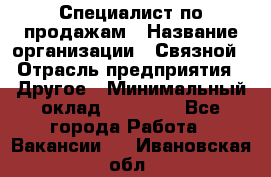 Специалист по продажам › Название организации ­ Связной › Отрасль предприятия ­ Другое › Минимальный оклад ­ 42 000 - Все города Работа » Вакансии   . Ивановская обл.